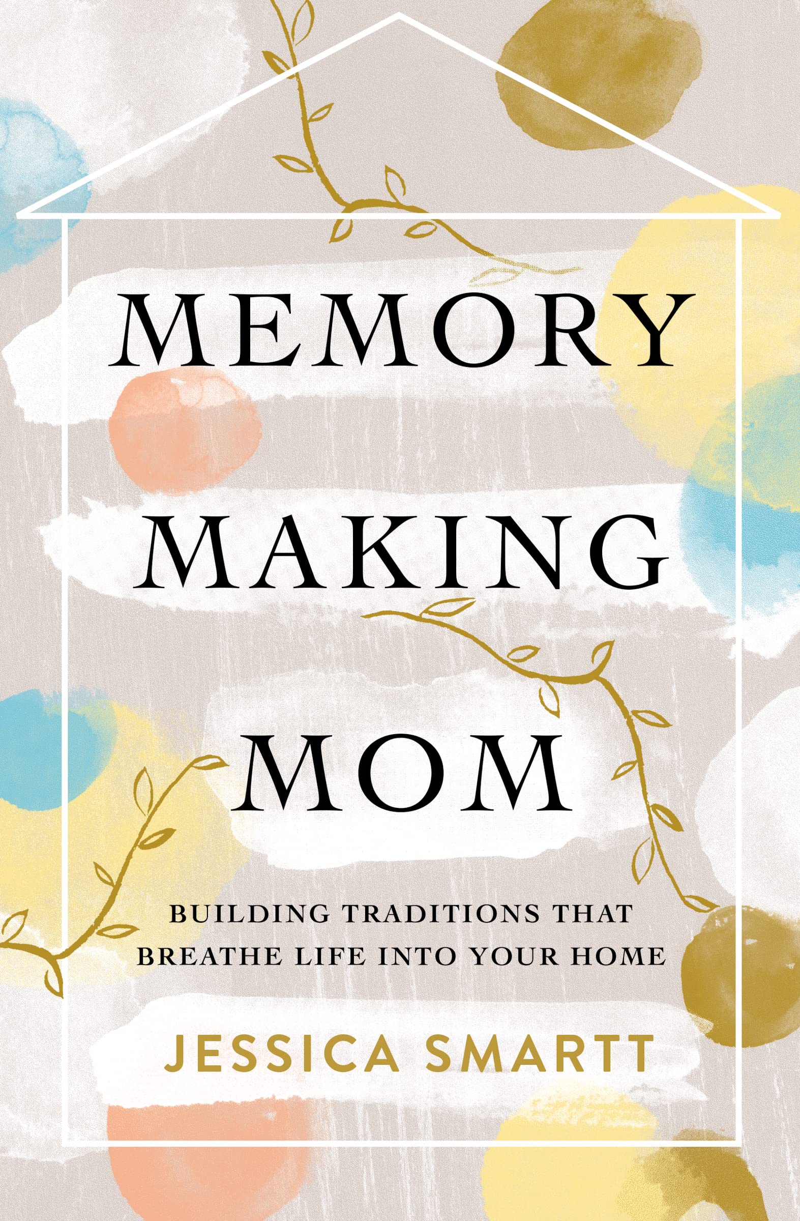 "Memory-Making Mom: Building Traditions That Breathe Life Into Your Home" by Jessica Smartt